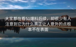 大家都在看51爆料后续，却很少有人注意到它为什么真正让人意外的点根本不在表面