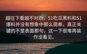 越往下看越不对劲，51吃瓜黑料和51爆料并没有想象中那么简单，真正关键的不是表面那句，这一下很难再装作没看见。