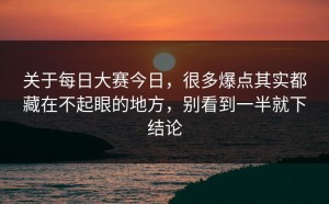 关于每日大赛今日，很多爆点其实都藏在不起眼的地方，别看到一半就下结论