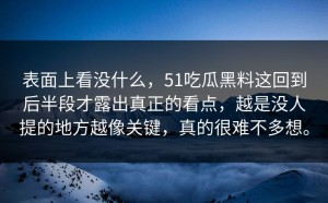 表面上看没什么，51吃瓜黑料这回到后半段才露出真正的看点，越是没人提的地方越像关键，真的很难不多想。