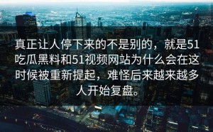 真正让人停下来的不是别的，就是51吃瓜黑料和51视频网站为什么会在这时候被重新提起，难怪后来越来越多人开始复盘。