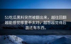 51吃瓜黑料突然被翻出来，越往回翻越能感觉哪里不太对，越想越觉得后面还有东西。
