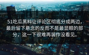 51吃瓜黑料让评论区彻底分成两边，最后留下悬念的反而不是最显眼的部分，这一下很难再装作没看见。