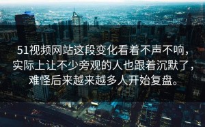 51视频网站这段变化看着不声不响，实际上让不少旁观的人也跟着沉默了，难怪后来越来越多人开始复盘。