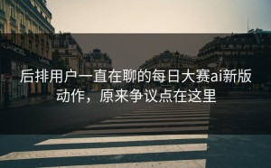 后排用户一直在聊的每日大赛ai新版动作，原来争议点在这里