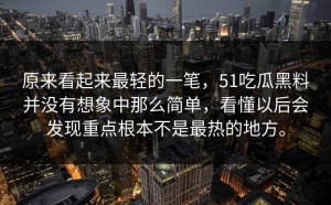 原来看起来最轻的一笔，51吃瓜黑料并没有想象中那么简单，看懂以后会发现重点根本不是最热的地方。