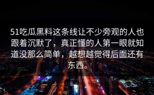 51吃瓜黑料这条线让不少旁观的人也跟着沉默了，真正懂的人第一眼就知道没那么简单，越想越觉得后面还有东西。