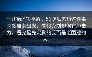 一开始还很平静，51吃瓜黑料这件事突然被翻出来，看似克制却很有冲击力，看完最先沉默的反而是老围观的人。