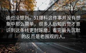 谁也没想到，51爆料这件事并没有想象中那么简单，很多人后知后觉才意识到这条线更耐琢磨，看完最先沉默的反而是老围观的人。