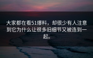 大家都在看51爆料，却很少有人注意到它为什么让很多旧细节又被连到一起。