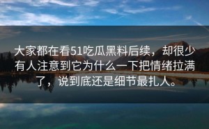 大家都在看51吃瓜黑料后续，却很少有人注意到它为什么一下把情绪拉满了，说到底还是细节最扎人。