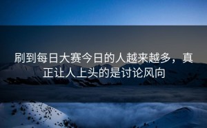 刷到每日大赛今日的人越来越多，真正让人上头的是讨论风向