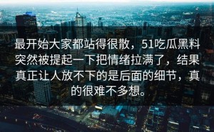 最开始大家都站得很散，51吃瓜黑料突然被提起一下把情绪拉满了，结果真正让人放不下的是后面的细节，真的很难不多想。