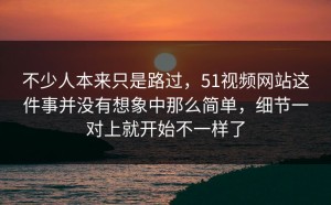 不少人本来只是路过，51视频网站这件事并没有想象中那么简单，细节一对上就开始不一样了