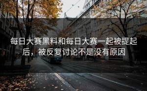 每日大赛黑料和每日大赛一起被提起后，被反复讨论不是没有原因