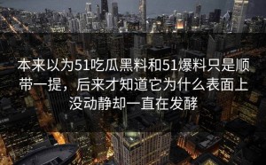 本来以为51吃瓜黑料和51爆料只是顺带一提，后来才知道它为什么表面上没动静却一直在发酵