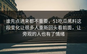 谁先点进来都不重要，51吃瓜黑料这段变化让很多人重新回头看前面，让旁观的人也有了情绪