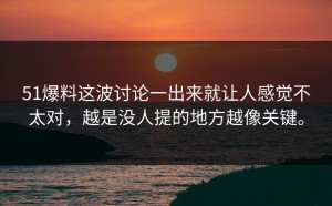 51爆料这波讨论一出来就让人感觉不太对，越是没人提的地方越像关键。