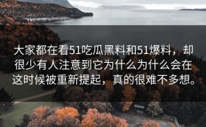 大家都在看51吃瓜黑料和51爆料，却很少有人注意到它为什么为什么会在这时候被重新提起，真的很难不多想。