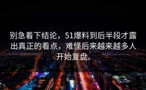 别急着下结论，51爆料到后半段才露出真正的看点，难怪后来越来越多人开始复盘。