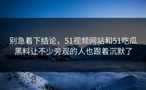 别急着下结论，51视频网站和51吃瓜黑料让不少旁观的人也跟着沉默了