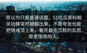 原以为只是普通话题，51吃瓜黑料相关动静突然被翻出来，不靠夸张也能把情绪顶上来，看完最先沉默的反而是老围观的人。