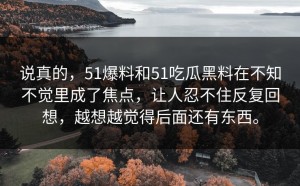 说真的，51爆料和51吃瓜黑料在不知不觉里成了焦点，让人忍不住反复回想，越想越觉得后面还有东西。