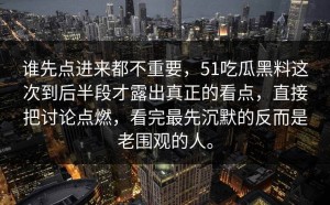 谁先点进来都不重要，51吃瓜黑料这次到后半段才露出真正的看点，直接把讨论点燃，看完最先沉默的反而是老围观的人。