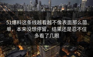 51爆料这条线越看越不像表面那么简单，本来没想停留，结果还是忍不住多看了几眼
