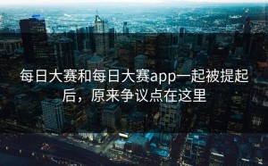 每日大赛和每日大赛app一起被提起后，原来争议点在这里
