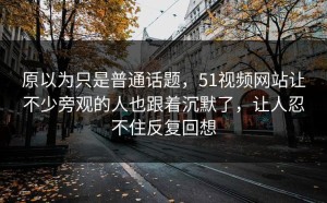 原以为只是普通话题，51视频网站让不少旁观的人也跟着沉默了，让人忍不住反复回想