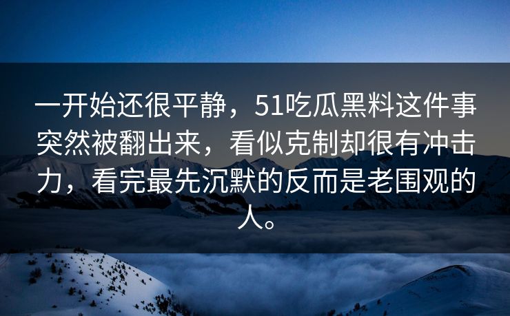 一开始还很平静，51吃瓜黑料这件事突然被翻出来，看似克制却很有冲击力，看完最先沉默的反而是老围观的人。