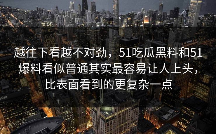 越往下看越不对劲，51吃瓜黑料和51爆料看似普通其实最容易让人上头，比表面看到的更复杂一点