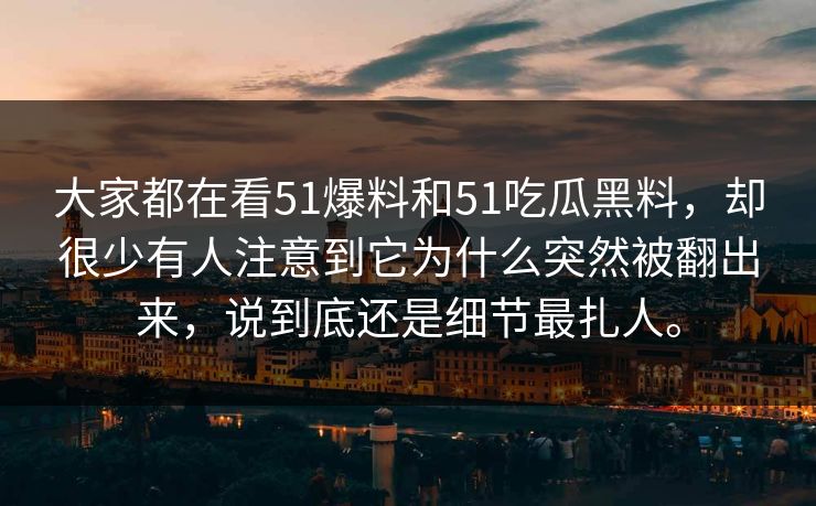大家都在看51爆料和51吃瓜黑料，却很少有人注意到它为什么突然被翻出来，说到底还是细节最扎人。
