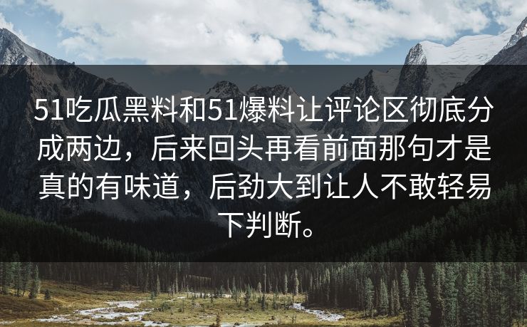 51吃瓜黑料和51爆料让评论区彻底分成两边，后来回头再看前面那句才是真的有味道，后劲大到让人不敢轻易下判断。