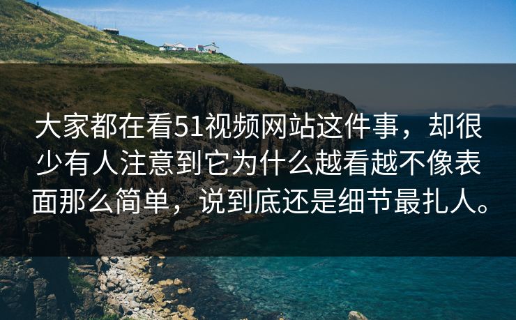 大家都在看51视频网站这件事，却很少有人注意到它为什么越看越不像表面那么简单，说到底还是细节最扎人。