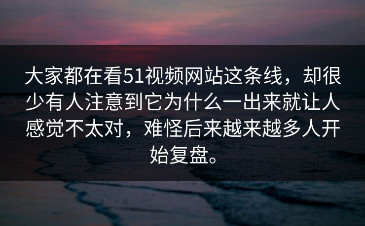 大家都在看51视频网站这条线，却很少有人注意到它为什么一出来就让人感觉不太对，难怪后来越来越多人开始复盘。