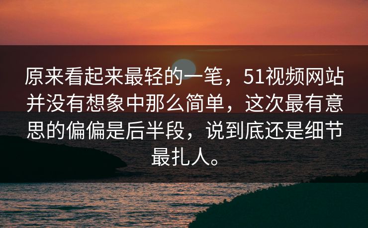 原来看起来最轻的一笔，51视频网站并没有想象中那么简单，这次最有意思的偏偏是后半段，说到底还是细节最扎人。