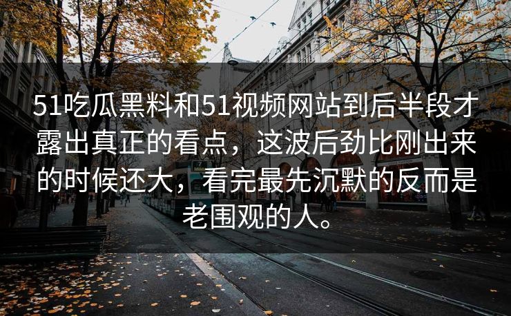 51吃瓜黑料和51视频网站到后半段才露出真正的看点，这波后劲比刚出来的时候还大，看完最先沉默的反而是老围观的人。