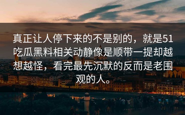真正让人停下来的不是别的，就是51吃瓜黑料相关动静像是顺带一提却越想越怪，看完最先沉默的反而是老围观的人。