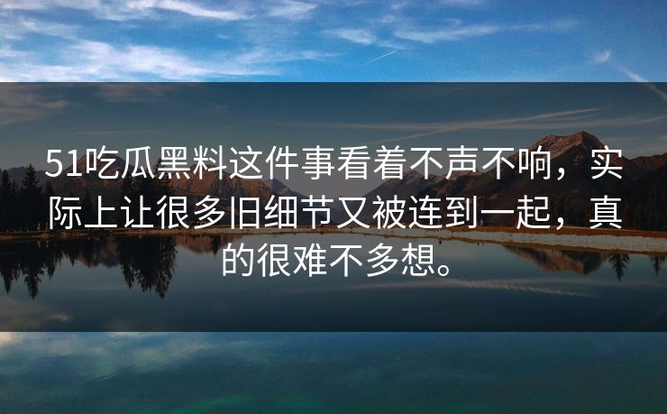 51吃瓜黑料这件事看着不声不响，实际上让很多旧细节又被连到一起，真的很难不多想。
