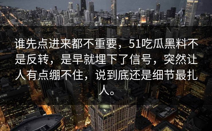 谁先点进来都不重要，51吃瓜黑料不是反转，是早就埋下了信号，突然让人有点绷不住，说到底还是细节最扎人。