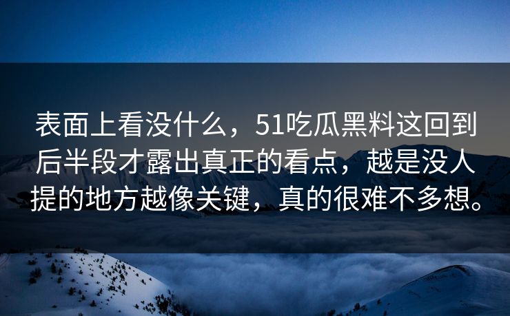 表面上看没什么，51吃瓜黑料这回到后半段才露出真正的看点，越是没人提的地方越像关键，真的很难不多想。