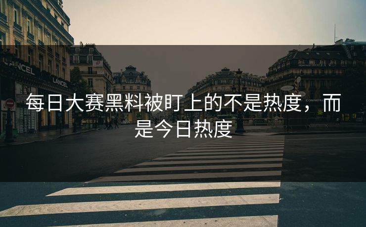 每日大赛黑料被盯上的不是热度，而是今日热度
