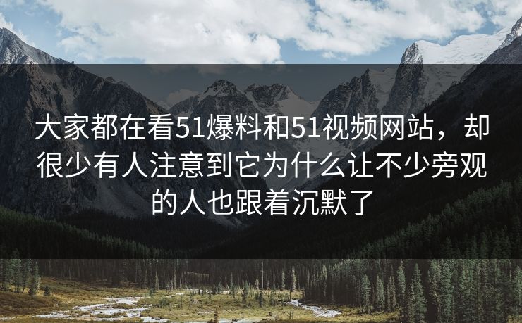 大家都在看51爆料和51视频网站，却很少有人注意到它为什么让不少旁观的人也跟着沉默了