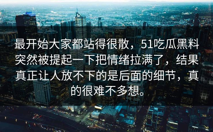 最开始大家都站得很散，51吃瓜黑料突然被提起一下把情绪拉满了，结果真正让人放不下的是后面的细节，真的很难不多想。