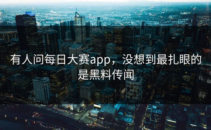 有人问每日大赛app，没想到最扎眼的是黑料传闻