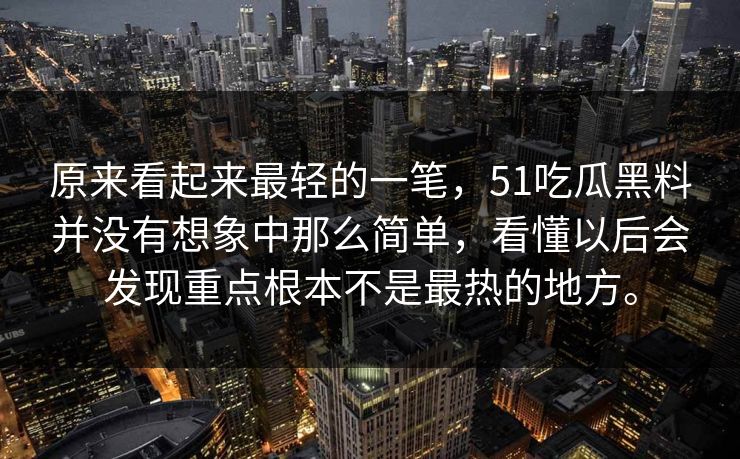 原来看起来最轻的一笔，51吃瓜黑料并没有想象中那么简单，看懂以后会发现重点根本不是最热的地方。