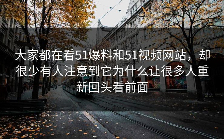 大家都在看51爆料和51视频网站，却很少有人注意到它为什么让很多人重新回头看前面