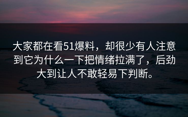 大家都在看51爆料，却很少有人注意到它为什么一下把情绪拉满了，后劲大到让人不敢轻易下判断。